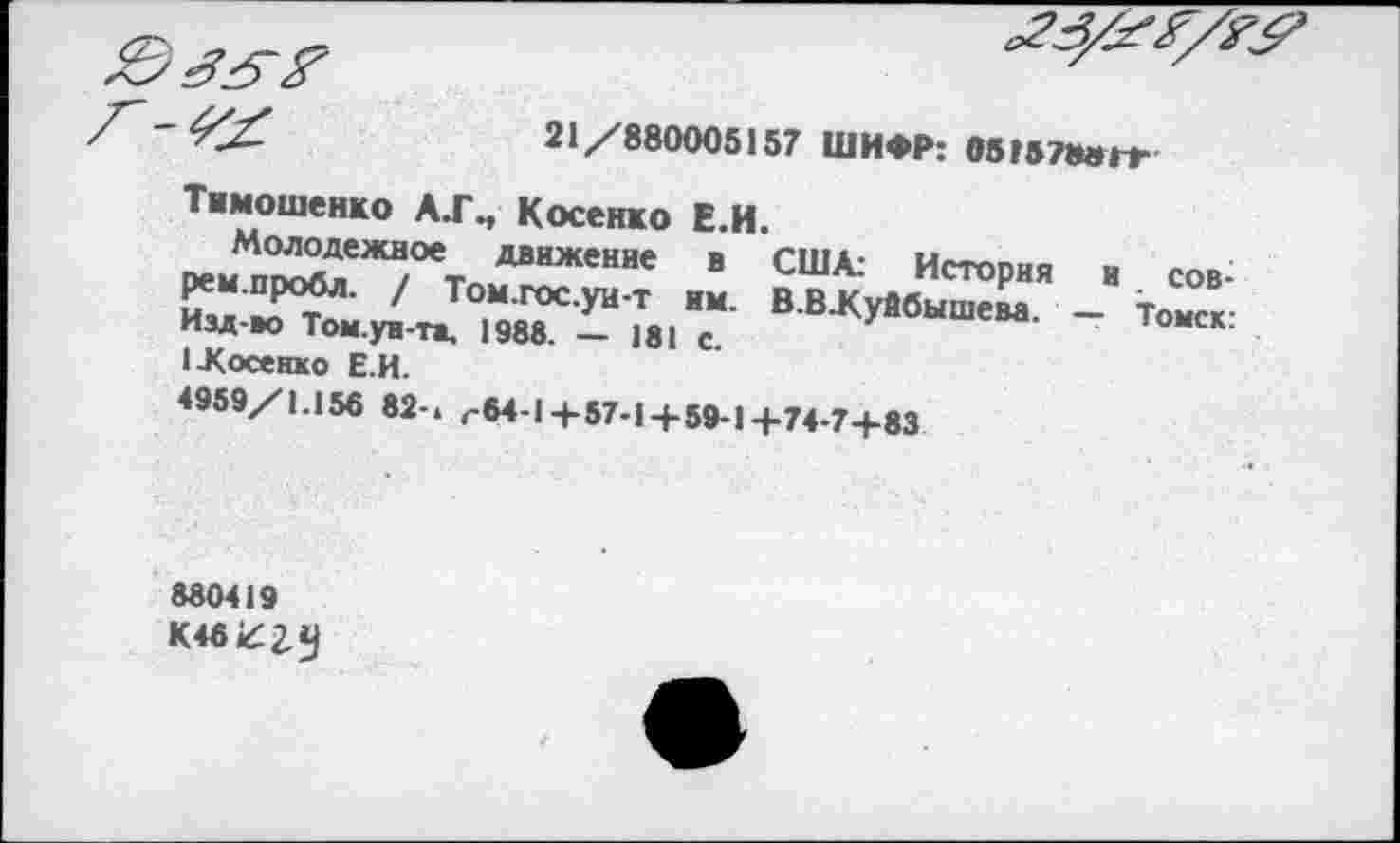 ﻿21/880005157 ШИФР: 051571№ГТ
Тимошенко АХП Косенко Е.И.
ремп^ХеЖ^°ет»ДВИЖеНИе В США: ИстоР“я « сов:
Томгосуи т им. В.В/уйбышева _ Томск-
Изд-во Том.ун-та. 1988. — 181 с 7	юмск.
1-Косенко Е.И.
«59/1.156 82-. г64-|+57-1+59-1+74-7+83
880419
К4вггу